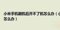 小米手机刷机后开不了机怎么办(小米手机刷机后开不了机怎么办)