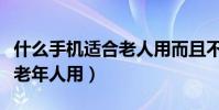 什么手机适合老人用而且不贵(什么手机适合老年人用)