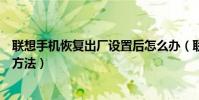 联想手机恢复出厂设置后怎么办(联想手机恢复出厂设置的方法)