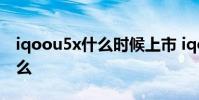 iqoou5x什么时候上市 iqoou5x优缺点是什么