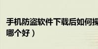 手机防盗软件下载后如何操作(手机防盗软件哪个好)
