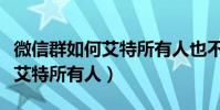微信群如何艾特所有人也不提示(微信群如何艾特所有人)