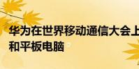 华为在世界移动通信大会上发布了新的笔记本和平板电脑