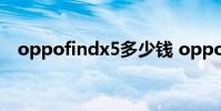oppofindx5多少钱 oppofindx5多少钱