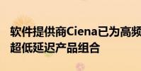 软件提供商Ciena已为高频交易公司扩展了其超低延迟产品组合