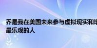乔是我在美国未来参与虚拟现实和增强现实技术方面遇到的最乐观的人