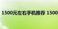 1500元左右手机推荐 1500元左右手机推荐