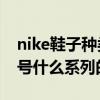 nike鞋子种类和名称（Nike的鞋都有什么型号什么系列的）