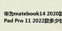 华为matebook14 2020款多少钱 华为MatePad Pro 11 2022款多少钱