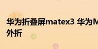 华为折叠屏matex3 华为MateX3是内折还是外折