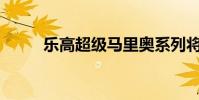 乐高超级马里奥系列将于八月发布