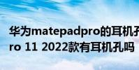 华为matepadpro的耳机孔 华为MatePad Pro 11 2022款有耳机孔吗