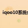 iqoo10系统会闪退吗 iQOO10系统怎么样 