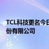 TCL科技更名今日起生效 公司名称现变更为TCL科技集团股份有限公司 