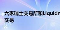 六家瑞士交易所和Liquidnet将提供欧洲大宗交易