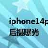 iphone14pro后置摄像磨平 iPhone14Pro后摄曝光 