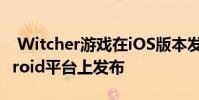 Witcher游戏在iOS版本发布五个月后在Android平台上发布