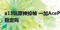 a13玩原神掉帧 一加AcePro跑《原神》帧率稳定吗