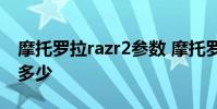 摩托罗拉razr2参数 摩托罗拉Razr2022跑分多少