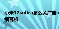 小米12sultra怎么关广告 小米12SUltra怎么插耳机