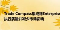 Trade Compass集成到Enterprise中将使交易者能够提高执行质量并减少市场影响