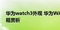 华为watch3外观 华为WATCH3Pronew开箱赏析
