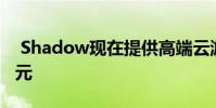 Shadow现在提供高端云游戏 每月仅需12美元