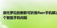 摩托罗拉的新款可折叠Razr手机解决了我们之前不知道的一个智能手机问题