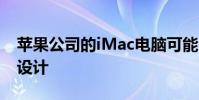 苹果公司的iMac电脑可能会进行彻底的重新设计