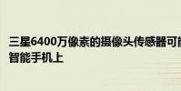 三星6400万像素的摄像头传感器可能会首先出现在该品牌的智能手机上