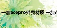 一加acepro外壳材质 一加AcePro外观预热