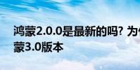 鸿蒙2.0.0是最新的吗? 为什么劝大家尝鲜鸿蒙3.0版本