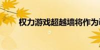 权力游戏超越墙将作为iOS独家发行
