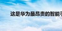 这是华为最昂贵的智能手机的第一眼