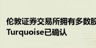 伦敦证券交易所拥有多数股权的另类交易场所Turquoise已确认