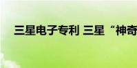 三星电子专利 三星“神奇”新专利曝光