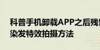 科普手机卸载APP之后残留文件如何清理及染发特效拍摄方法