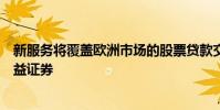 新服务将覆盖欧洲市场的股票贷款交易所交易基金和固定收益证券
