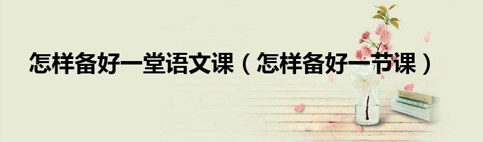 怎样备好一堂语文课（怎样备好一节课