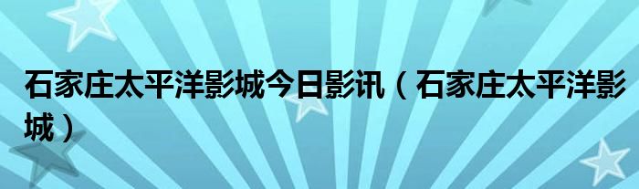 石家庄太平洋影城今日影讯（石家庄太