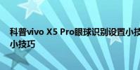科普vivo X5 Pro眼球识别设置小技巧及红米手机调节音量小技巧
