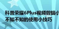 科普荣耀6Plus视频剪辑小技巧及三星I9100不知不知的使用小技巧