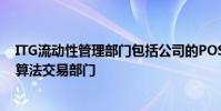 ITG流动性管理部门包括公司的POSIT穿越网络智能路由和算法交易部门
