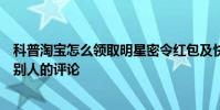 科普淘宝怎么领取明星密令红包及快手怎么删除自己作品里别人的评论