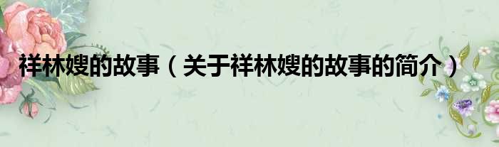 祥林嫂的故事（关于祥林嫂的故事的简