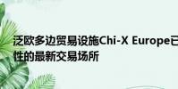 泛欧多边贸易设施Chi-X Europe已成为宣布交易后互操作性的最新交易场所