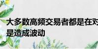 大多数高频交易者都是在对波动做出反应而不是造成波动