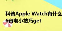 科普Apple Watch有什么用及12个iPhone 6省电小技巧get