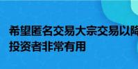 希望匿名交易大宗交易以降低执行风险的机构投资者非常有用