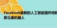 Facebook最新的人工智能插件将教会聊天机器人听起来不那么像机器人